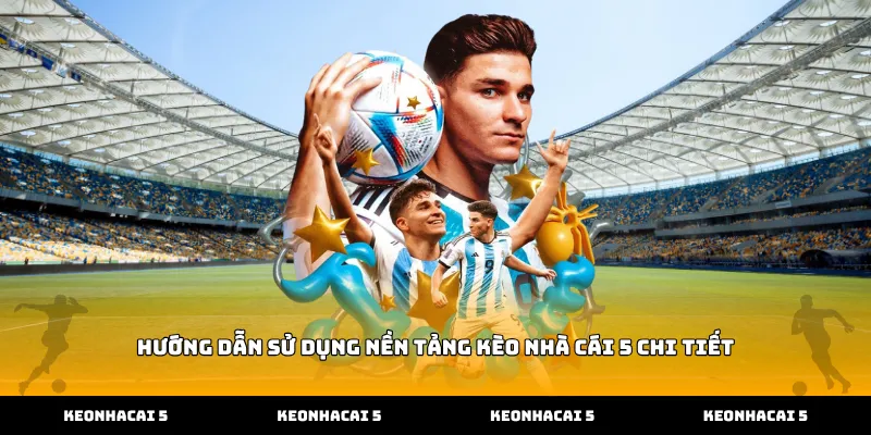 Hướng dẫn sử dụng nền tảng kèo nhà cái 5 chi tiết